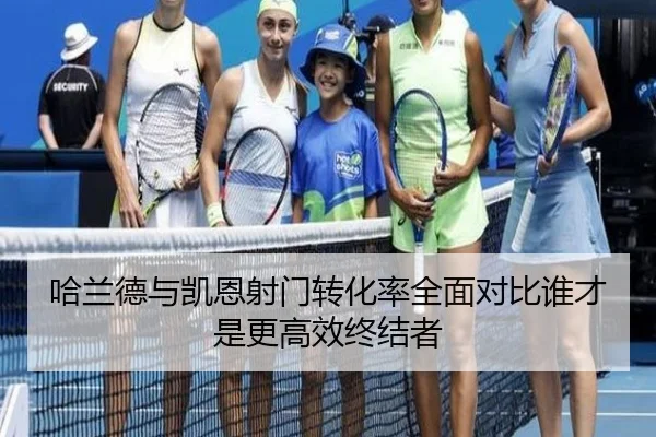 哈兰德与凯恩射门转化率全面对比谁才是更高效终结者