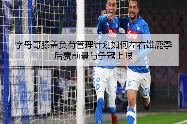 字母哥膝盖负荷管理计划如何左右雄鹿季后赛前景与争冠上限