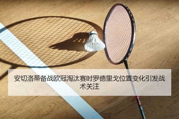 安切洛蒂备战欧冠淘汰赛时罗德里戈位置变化引发战术关注