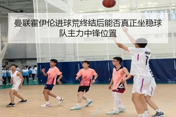 曼联霍伊伦进球荒终结后能否真正坐稳球队主力中锋位置
