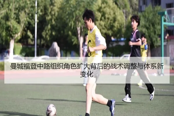曼城福登中路组织角色扩大背后的战术调整与体系新变化
