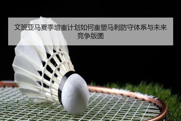 文班亚马夏季增重计划如何重塑马刺防守体系与未来竞争版图