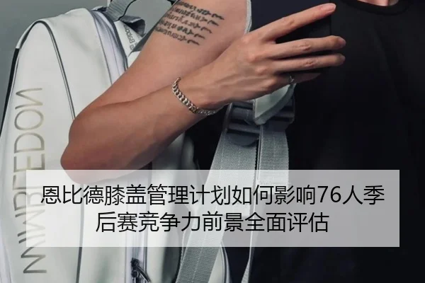 恩比德膝盖管理计划如何影响76人季后赛竞争力前景全面评估 | aoko