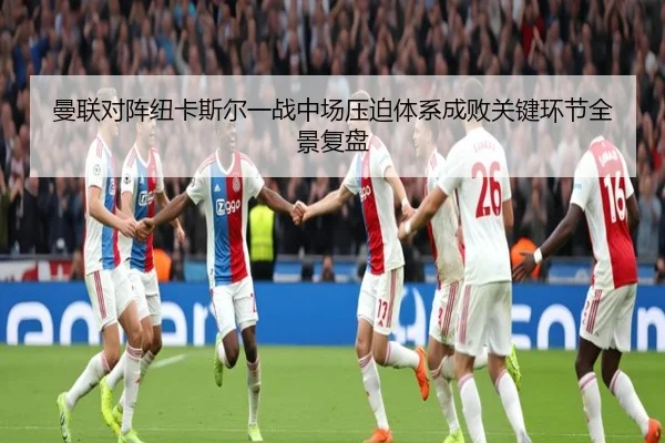曼联对阵纽卡斯尔一战中场压迫体系成败关键环节全景复盘