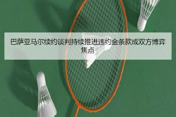 巴萨亚马尔续约谈判持续推进违约金条款成双方博弈焦点