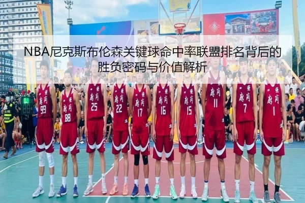 NBA尼克斯布伦森关键球命中率联盟排名背后的胜负密码与价值解析