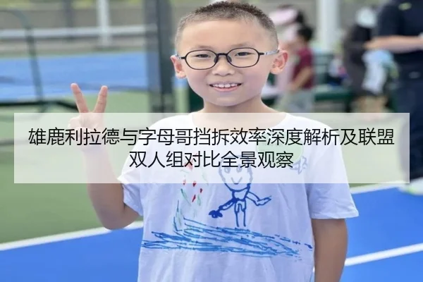 雄鹿利拉德与字母哥挡拆效率深度解析及联盟双人组对比全景观察