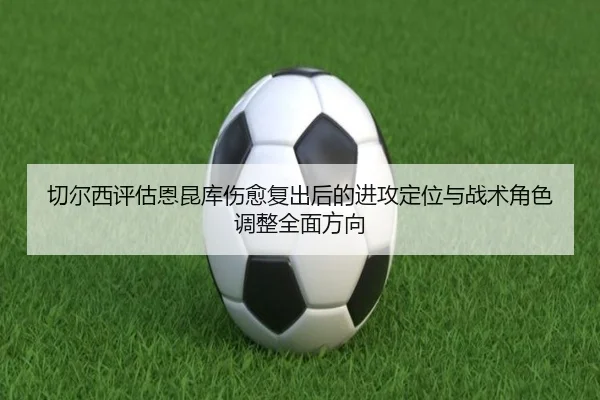 切尔西评估恩昆库伤愈复出后的进攻定位与战术角色调整全面方向