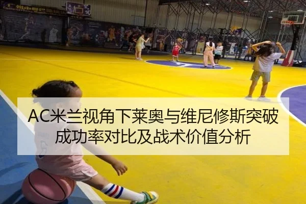 AC米兰视角下莱奥与维尼修斯突破成功率对比及战术价值分析