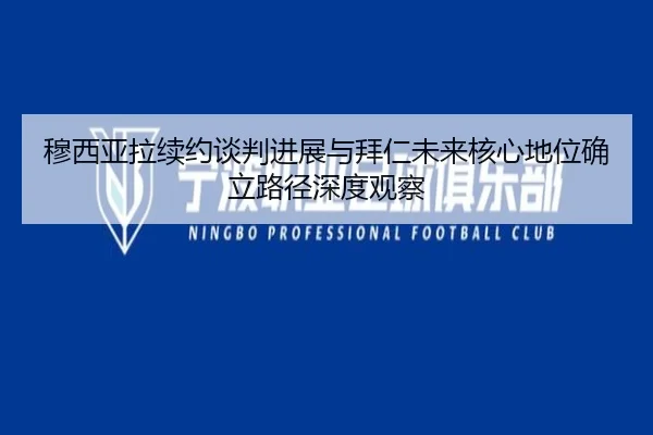 穆西亚拉续约谈判进展与拜仁未来核心地位确立路径深度观察