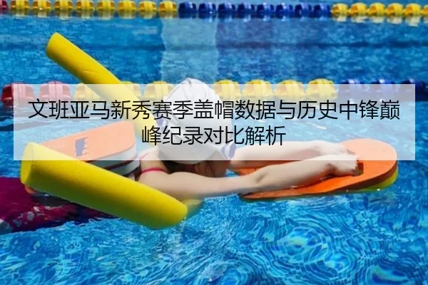 文班亚马新秀赛季盖帽数据与历史中锋巅峰纪录对比解析