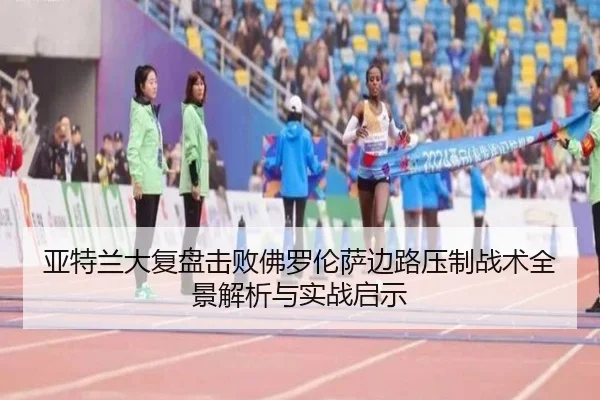 亚特兰大复盘击败佛罗伦萨边路压制战术全景解析与实战启示