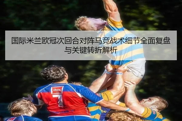 国际米兰欧冠次回合对阵马竞战术细节全面复盘与关键转折解析 - aoko