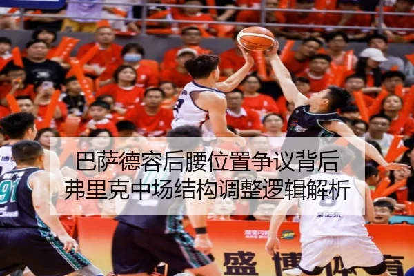 巴萨德容后腰位置争议背后 弗里克中场结构调整逻辑解析