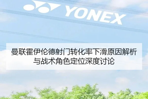 曼联霍伊伦德射门转化率下滑原因解析与战术角色定位深度讨论 - aoko
