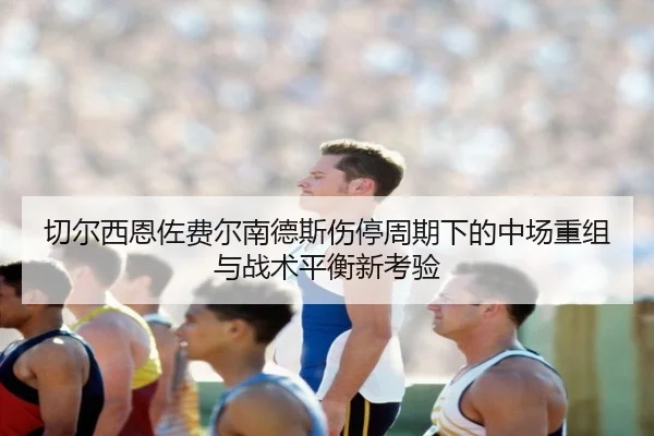 切尔西恩佐费尔南德斯伤停周期下的中场重组与战术平衡新考验