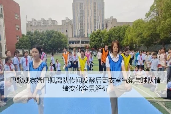 巴黎观察姆巴佩离队传闻发酵后更衣室气氛与球队情绪变化全景解析