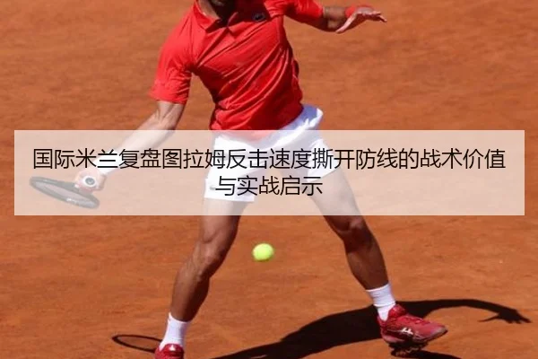 国际米兰复盘图拉姆反击速度撕开防线的战术价值与实战启示