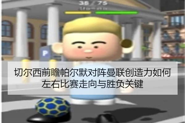 切尔西前瞻帕尔默对阵曼联创造力如何左右比赛走向与胜负关键