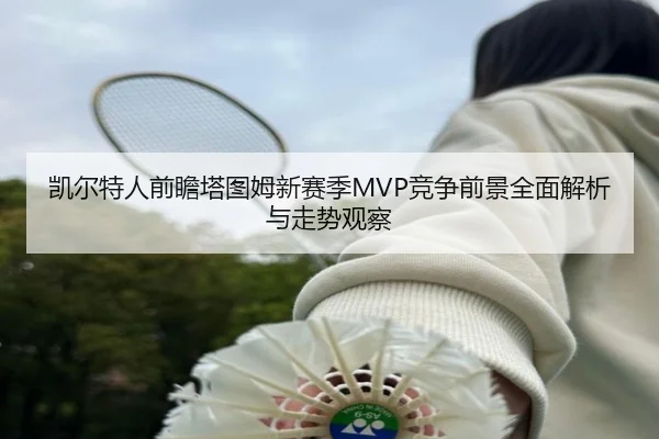 凯尔特人前瞻塔图姆新赛季MVP竞争前景全面解析与走势观察
