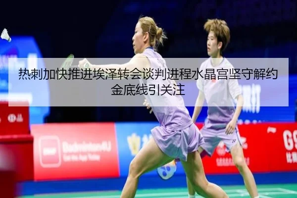 热刺加快推进埃泽转会谈判进程水晶宫坚守解约金底线引关注