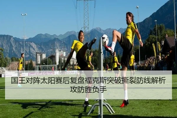 国王对阵太阳赛后复盘福克斯突破撕裂防线解析攻防胜负手