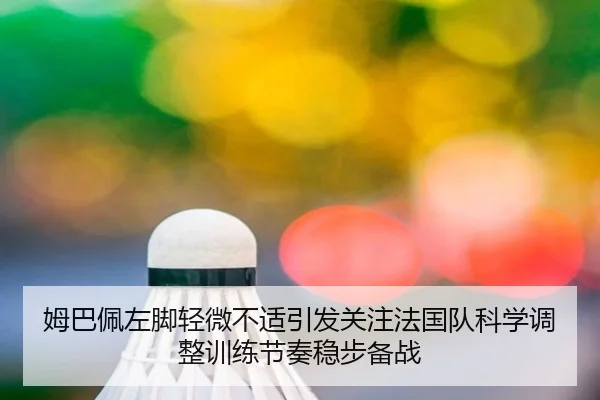 姆巴佩左脚轻微不适引发关注法国队科学调整训练节奏稳步备战