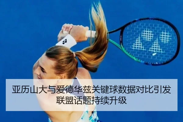 亚历山大与爱德华兹关键球数据对比引发联盟话题持续升级